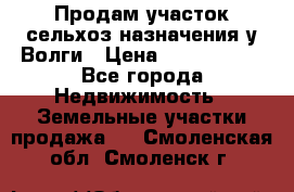 Продам участок сельхоз назначения у Волги › Цена ­ 3 000 000 - Все города Недвижимость » Земельные участки продажа   . Смоленская обл.,Смоленск г.